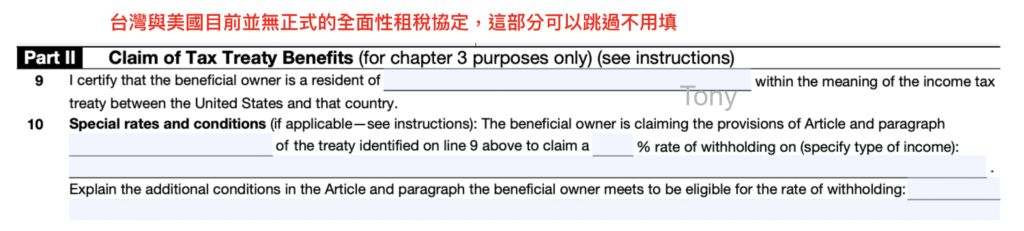W-8BEN表格Part II 稅務減免申報：因為台灣與美國目前並無正式的全面性租稅協定（稅務減免主要是針對有協定的國家如日本、中國等），因此台灣投資人在這部分可以不用填，直接跳至下一步即可